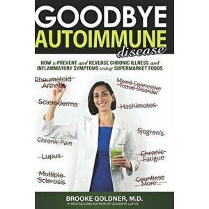 Goodbye Autoimmune Disease: How to Prevent and Reverse Chronic Illness and Inflammatory Symptoms Using Supermarket Foods, Paperback - Brooke Goldner M imagine