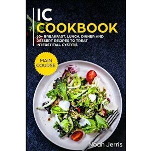 IC Cookbook: MAIN COURSE - 60+ Breakfast, Lunch, Dinner and Dessert Recipes to treat Interstitial Cystitis, Paperback - Noah Jerris imagine