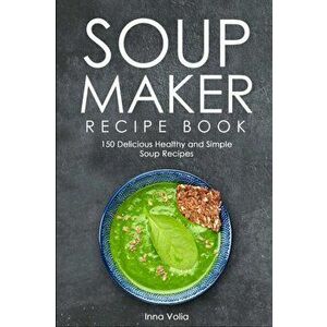 Soup Maker Recipe Book: 150 Delicious Healthy and Simple Soup Recipes, Paperback - Inna Volia imagine