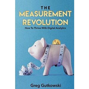 The Measurement Revolution: How To Thrive With Digital Analytics, Paperback - Greg Gutkowski imagine