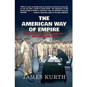The American Way of Empire: How America Won a World--But Lost Her Way, Paperback - James Kurth imagine