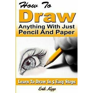 How to Draw Anything with Just Pencil and Paper: Learn to Draw in 5 Easy Steps, Paperback - Erik Kopp imagine
