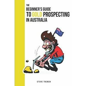 Beginners Guide to Gold Prospecting in Australia: Extensive Guide on: where and how to find gold in Australia, Paperback - Steve Trench imagine