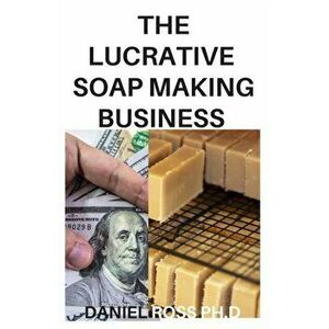 The Lucrative Soap Making Business: How to Start, Run & Grow a Million Dollar Soap Making Businees From Home, Paperback - Daniels Ross Ph. D. imagine