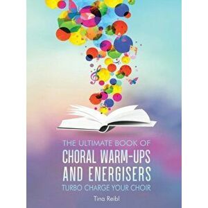 The Ultimate Book of Choral Warm-Ups and Energisers: Turbo Charge Your Choir, Paperback - Tina Reibl imagine