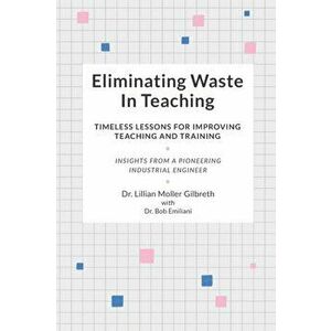 Eliminating Waste In Teaching: Timeless Lessons for Improving Teaching and Training, Paperback - Bob Emiliani imagine