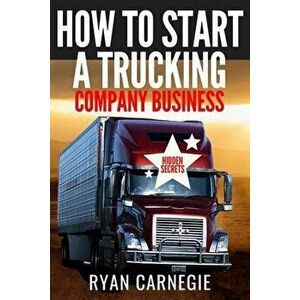 How To Start A Trucking Company Business: Trucking Business Secrets To Make Good Profits And Be Successful In The Industry, Paperback - Ryan Carnegie imagine