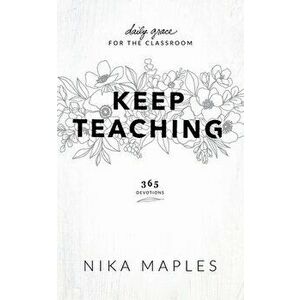 Keep Teaching: Daily Grace for the Classroom, Paperback - Nika Maples imagine