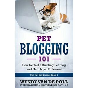 Pet Blogging 101: How to Start a Riveting Pet Blog and Gain Loyal Followers, Paperback - Wendy Van De Poll imagine