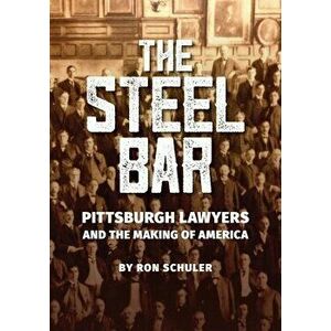 The Steel Bar: Pittsburgh Lawyers and the Making of America, Paperback - Ron Schuler imagine