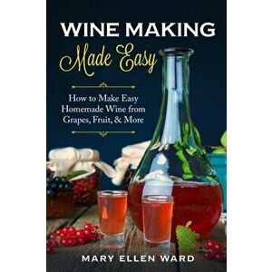 Wine Making Made Easy: How to Make Easy Homemade Wine from Grapes, Fruit, & More, Paperback - Mary Ellen Ward imagine