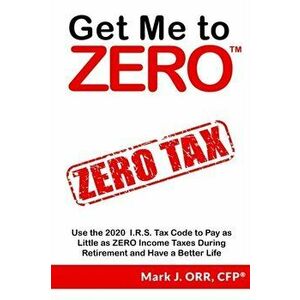 Get Me to ZERO: Use the 2020 I.R.S. Tax Code to Pay as Little as ZERO Income Taxes During Retirement and Have a Better Life, Paperback - Mark J. Orr C imagine