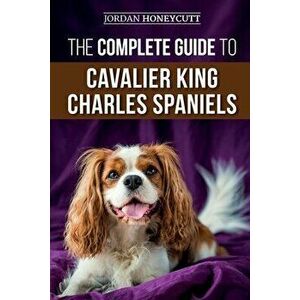 The Complete Guide to Cavalier King Charles Spaniels: Selecting, Training, Socializing, Caring For, and Loving Your New Cavalier Puppy, Paperback - Jo imagine