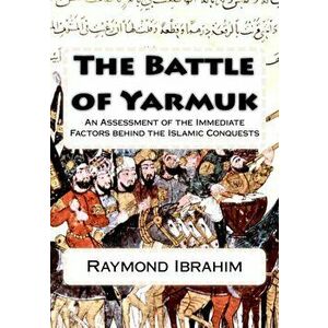 The Battle of Yarmuk: An Assessment of the Immediate Factors behind the Islamic Conquests, Paperback - Raymond Ibrahim imagine