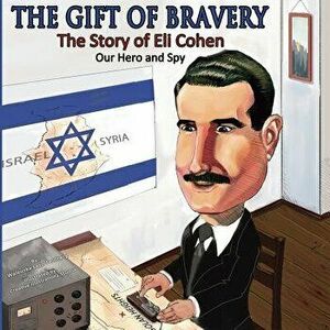 The Gift of Bravery: The Story of Eli Cohen-Our Hero and Spy, Paperback - Waleuska Lazo imagine