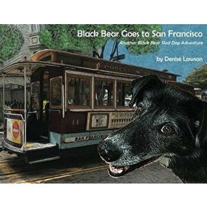Black Bear Goes to San Francisco: Another Black Bear Sled Dog Adventure, Paperback - Denise Lawson imagine