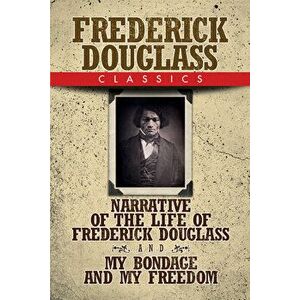Frederick Douglass Classics: Narrative of the Life of Frederick Douglass and My Bondage and My Freedom, Paperback - Frederick Douglass imagine