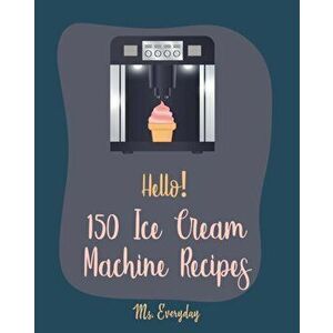 Hello! 150 Ice Cream Machine Recipes: Best Ice Cream Machine Cookbook Ever For Beginners [Sorbet Recipes; Gelato Recipe; Apricot Recipes; Prune Recipe imagine