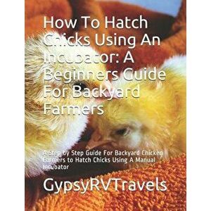 How to Hatch Chicks Using an Incubator: A Beginners Guide for Backyard Farmers: A Step by Step Guide for Backyard Chicken Farmers to Hatch Chicks Usin imagine