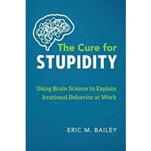 The Cure for Stupidity: Using Brain Science to Explain Irrational Behavior at Work, Paperback - Eric M. Bailey imagine