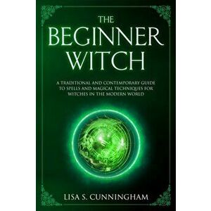 The Beginner Witch: A Traditional and Contemporary Guide to Spells and Magical Techniques for Witches in the Modern World, Paperback - Lisa S. Cunning imagine