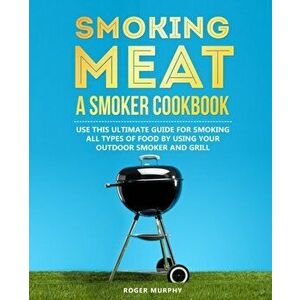 Smoking Meat: A Smoker Cookbook: Use This Ultimate Guide for Smoking All Types of Food by Using Your Outdoor Smoker and Grill, Paperback - Roger Murph imagine