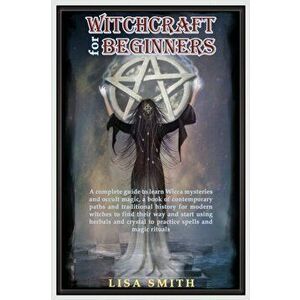Witchcraft For Beginners: A Complete Guide to Learn Wicca Mysteries and Occult Magic- A Book of Contemporary Paths and Traditional History for M, Pape imagine