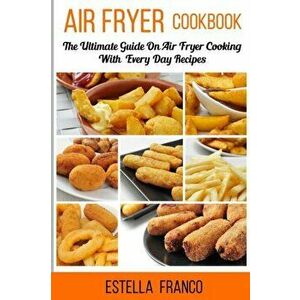 Air Fryer Cookbook: The Ultimate Guide on Air Fryer Cooking with Everyday Recipes, Paperback - Estella Franco imagine