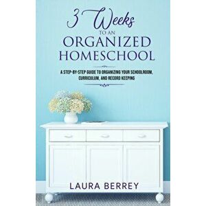 3 Weeks to an Organized Homeschool: A Step-by-Step Guide to Organizing Your Schoolroom, Curriculum, and Record Keeping, Paperback - Laura Berrey imagine