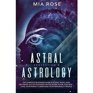 Astral Projection & Astrology: The Complete Beginners Guide to Zodiac Signs, How to Travel out Of Your Body On The Astral Plane, Find True Love, Your, imagine