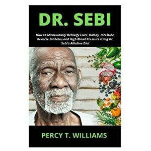 Dr. Sebi: How to Miraculously Detoxify Liver, Kidney, Intestine, Reverse Diabetes and High Blood Pressure Using Dr. Sebi's Alkal, Paperback - Percy T. imagine