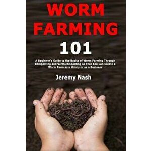 Worm Farming 101: A Beginner's Guide to the Basics of Worm Farming Through Composting and Vermicomposting so That You Can Create a Worm, Paperback - J imagine