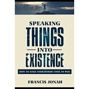 Speaking Things Into Existence: How To Make Your Words Come To Pass, Paperback - Francis Jonah imagine