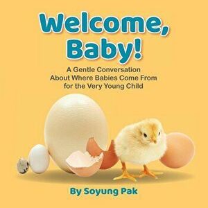 Welcome, Baby!: A Gentle Conversation About Where Babies Come from for the Very Young Child, Paperback - Soyung Pak imagine