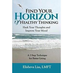 Find Your Horizon of Healthy Thinking: Hack Your Thoughts and Improve Your Mood a 3 Step Technique for Better Living, Paperback - Elisheva Liss imagine
