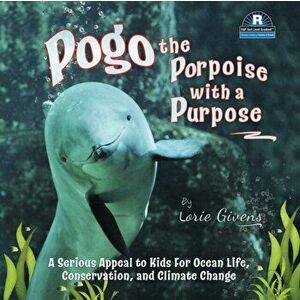 Pogo the Porpoise with a Purpose: A Serious Appeal to Kids for Ocean Life, Conservation, and Climate Change, Paperback - Lorie Givens imagine