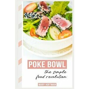Poke Bowls, the Simple Food Revolution: A Bit of History, Quick & Easy Recipes, Paperback - Mary Hoffman imagine