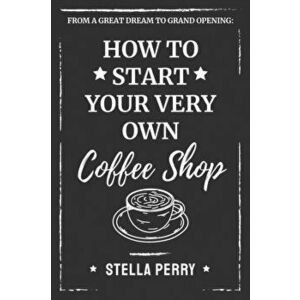 From a Great Dream to Grand Opening: How to Start Your Very Own Coffee Shop, Paperback - Stella Perry imagine