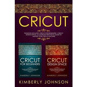 Cricut: 2 BOOKS IN 1. Cricut for Beginners + Cricut Design Space. A Complete Practical Guide to Master your Cricut Machine, Paperback - Kimberly Johns imagine