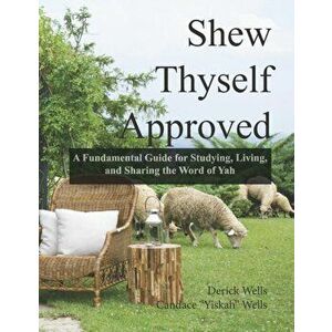 Shew Thyself Approved: A Fundamental Guide for Studying, Living, and Sharing the Word of Yah, Paperback - Derick Wells imagine