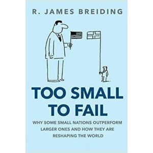 Too Small to Fail: Why Small Nations Outperform Larger Ones and How They Are Reshaping the World, Paperback - R. James Breiding imagine