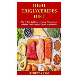 High Triglycerides Diet: The Perfect Guide on Lowering Triglycerides Including Foods to Eat to Lower Triglycerides, Paperback - Rebecca Sam imagine