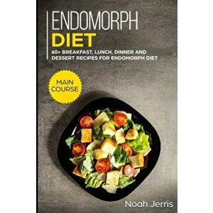 Endomorph Diet: MAIN COURSE - 60+ Breakfast, Lunch, Dinner and Dessert Recipes for Endomorph Diet, Paperback - Noah Jerris imagine