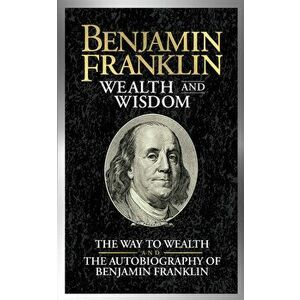 Benjamin Franklin Wealth and Wisdom: The Way to Wealth and the Autobiography of Benjamin Franklin, Paperback - Benjamin Franklin imagine