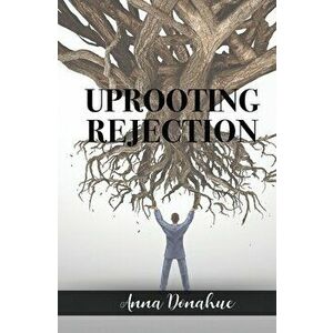 Uprooting Rejection: Replacing the Root of Rejection with the Unconditional Love of God!, Paperback - Anna Donahue imagine