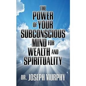 The Power of Your Subconscious Mind for Wealth and Spirituality, Paperback - Joseph Murphy imagine