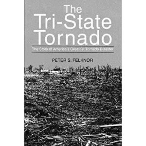 The Tri-State Tornado: The Story of America's Greatest Tornado Disaster, Paperback - Peter S. Felknor imagine