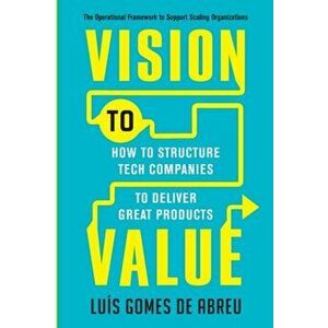 Vision to Value: How to Structure Tech Companies to Deliver Great Products, Paperback - Luis Gomes de Abreu imagine