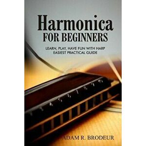 Harmonica For Beginners: Learn, Play, Have Fun with Harp. Easiest Practical Guide, Paperback - Adam R. Brodeur imagine