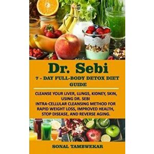 DR. SEBI 7-Day FULL-BODY DETOX DIET GUIDE: Cleanse your liver, lungs, kidney, skin, using Dr. Sebi Intra-Cellular Cleansing Method for Rapid Weight Lo imagine